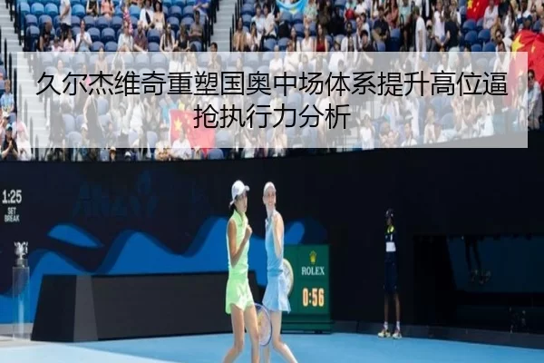 久尔杰维奇重塑国奥中场体系提升高位逼抢执行力分析