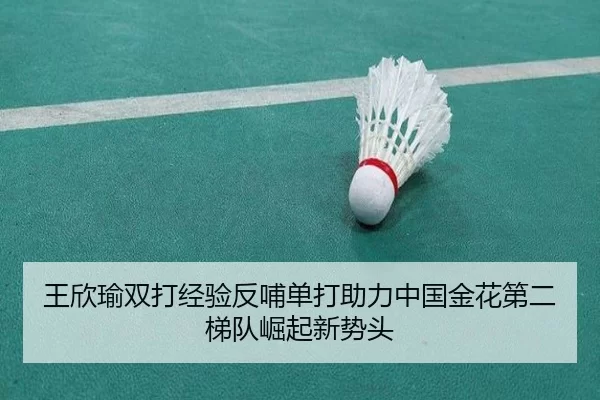 王欣瑜双打经验反哺单打助力中国金花第二梯队崛起新势头