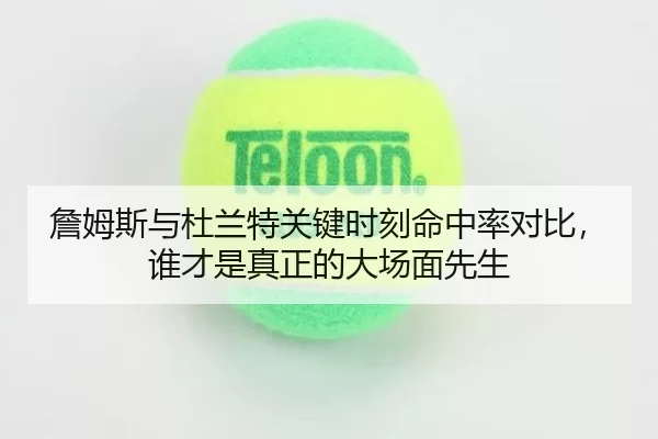 詹姆斯与杜兰特关键时刻命中率对比，谁才是真正的大场面先生