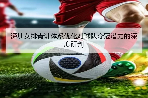 深圳女排青训体系优化对球队夺冠潜力的深度研判