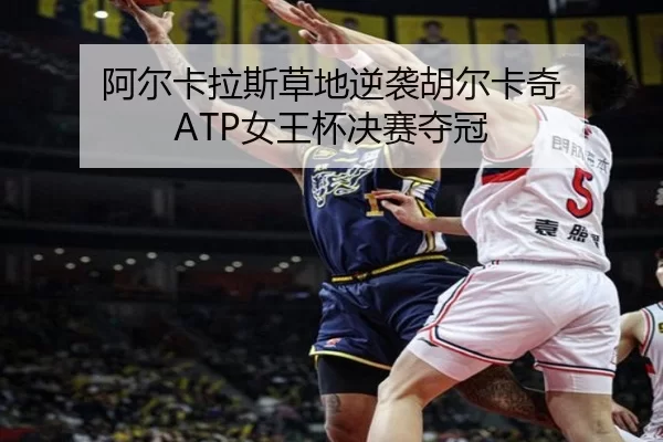 阿尔卡拉斯草地逆袭胡尔卡奇 ATP女王杯决赛夺冠