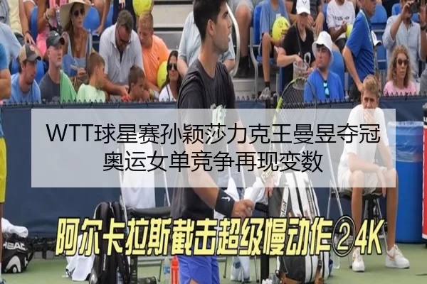 WTT球星赛孙颖莎力克王曼昱夺冠 奥运女单竞争再现变数